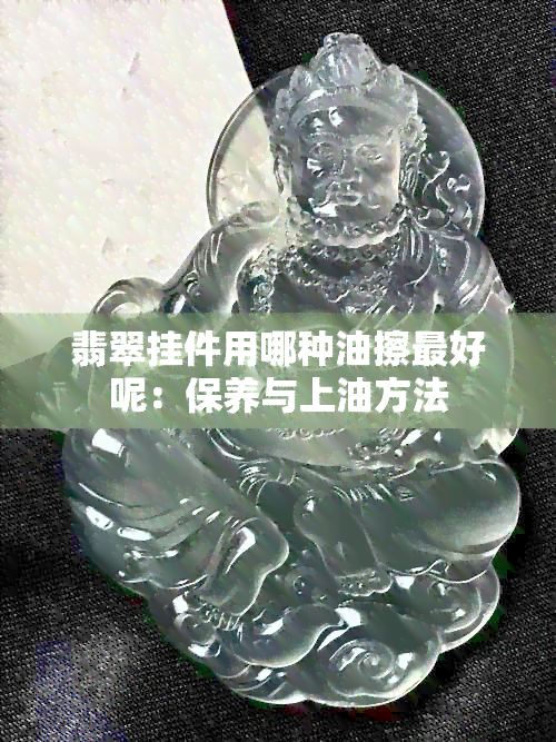 翡翠挂件用哪种油擦更好呢：保养与上油方法