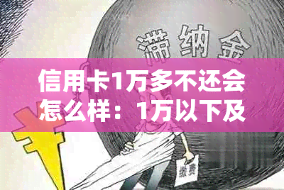 信用卡1万多不还会怎么样：1万以下及10000不还会如何处理