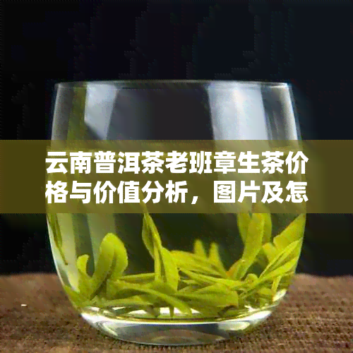 云南普洱茶老班章生茶价格与价值分析，图片及怎么样