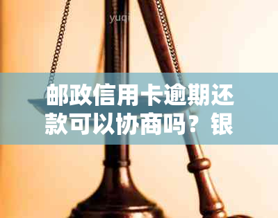 邮政信用卡逾期还款可以协商吗？银行处理方式及如何操作详解