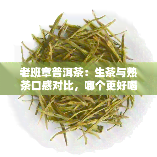 老班章普洱茶：生茶与熟茶口感对比，哪个更好喝？