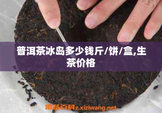 普洱茶冰岛多少钱斤/饼/盒,生茶价格