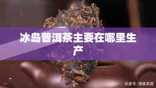 冰岛普洱茶主要在哪里生产