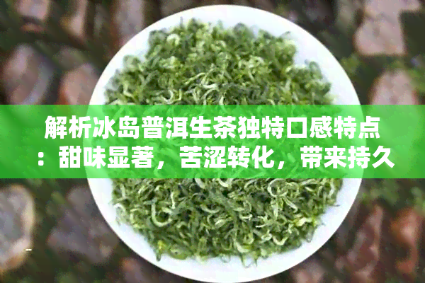 解析冰岛普洱生茶独特口感特点：甜味显著，苦涩转化，带来持久花香