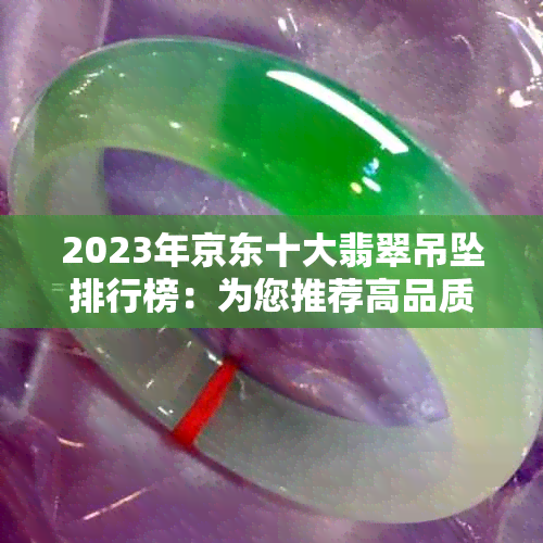 2023年京东十大翡翠吊坠排行榜：为您推荐高品质翡翠挂件