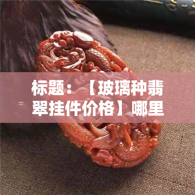 标题：【玻璃种翡翠挂件价格】哪里可以买到高品质的玻璃种翡翠挂件？