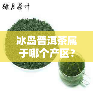 冰岛普洱茶属于哪个产区？探究这款普洱茶的产地所在