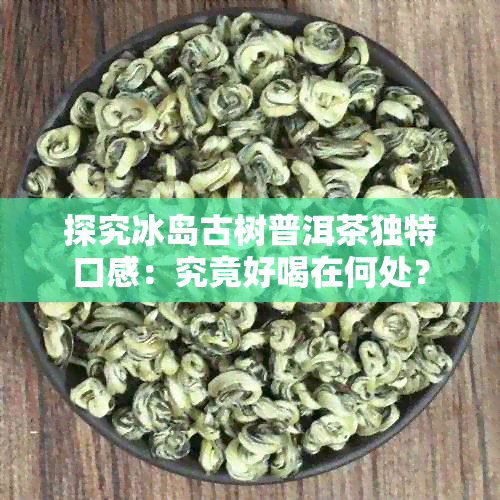 探究冰岛古树普洱茶独特口感：究竟好喝在何处？