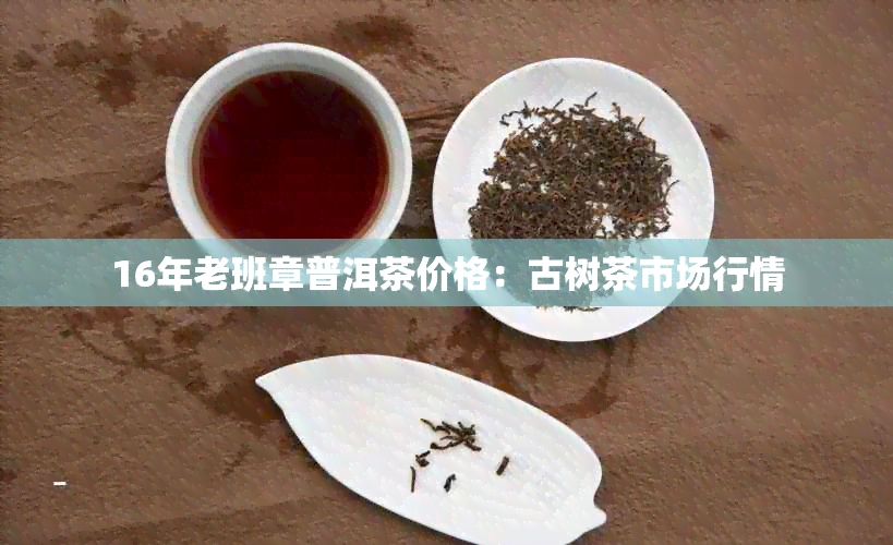 16年老班章普洱茶价格：古树茶市场行情