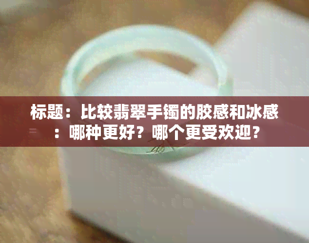 标题：比较翡翠手镯的胶感和冰感：哪种更好？哪个更受欢迎？