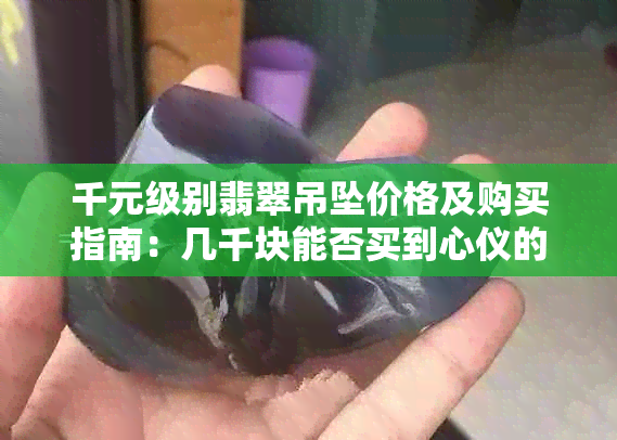 千元级别翡翠吊坠价格及购买指南：几千块能否买到心仪的翡翠挂件？