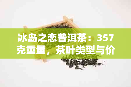 冰岛之恋普洱茶：357克重量，茶叶类型与价格解析