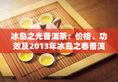 冰岛之光普洱茶：价格、功效及2013年冰岛之春普洱茶详情