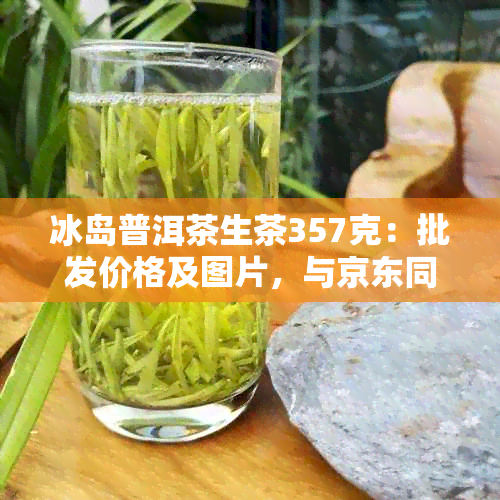 冰岛普洱茶生茶357克：批发价格及图片，与京东同步更新