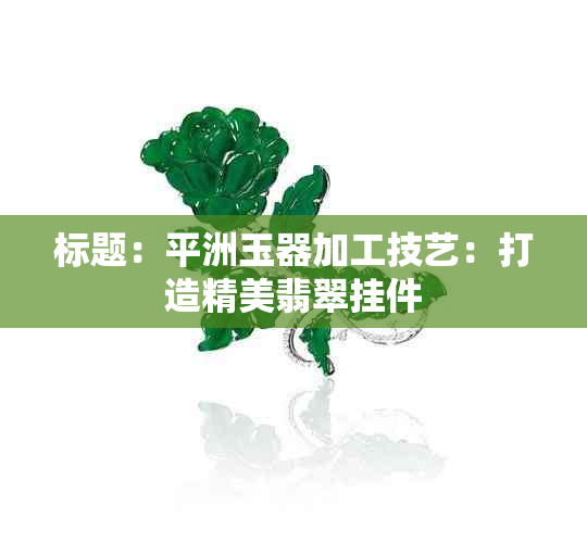 标题：平洲玉器加工技艺：打造精美翡翠挂件