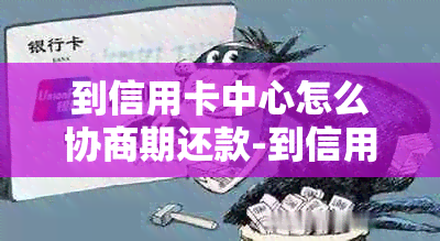 到信用卡中心怎么协商期还款-到信用卡中心怎么协商期还款呢