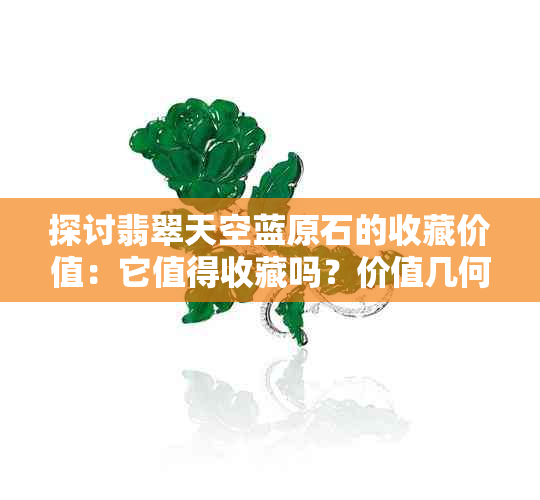 探讨翡翠天空蓝原石的收藏价值：它值得收藏吗？价值几何？