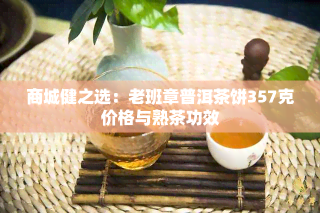 商城健之选：老班章普洱茶饼357克价格与熟茶功效