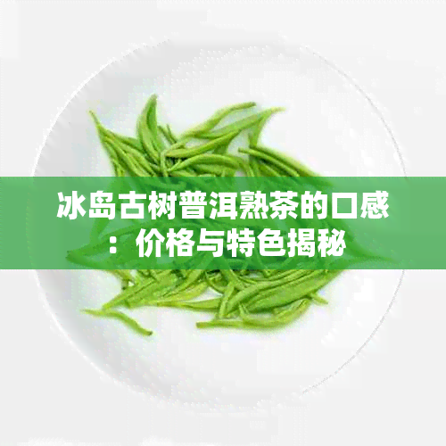 冰岛古树普洱熟茶的口感：价格与特色揭秘