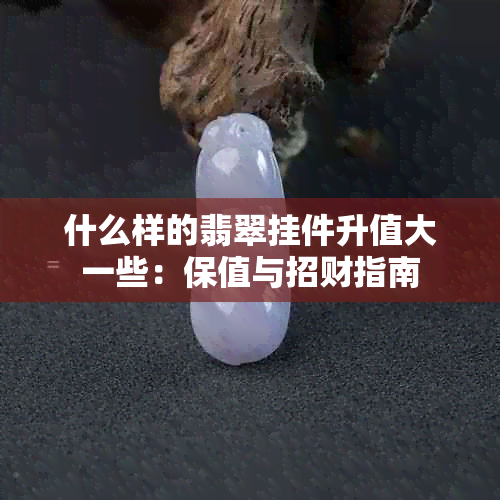 什么样的翡翠挂件升值大一些：保值与招财指南