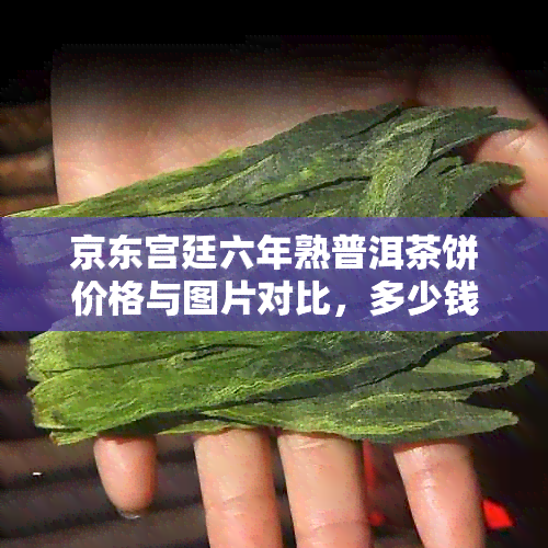 京东宫廷六年熟普洱茶饼价格与图片对比，多少钱更健？