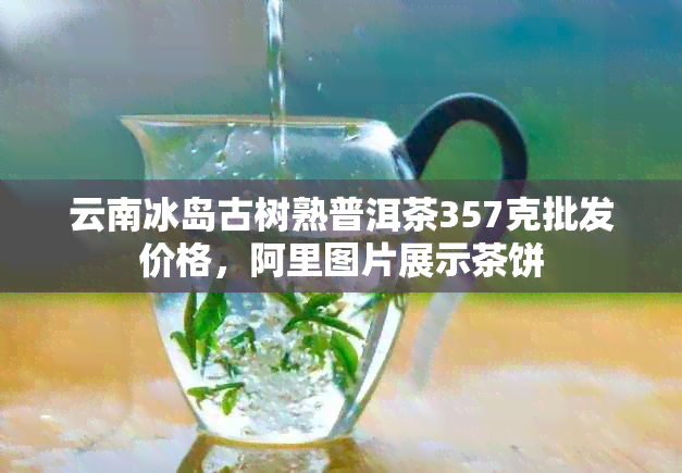 云南冰岛古树熟普洱茶357克批发价格，阿里图片展示茶饼