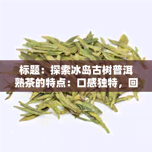 标题：探索冰岛古树普洱熟茶的特点：口感独特，回味悠长