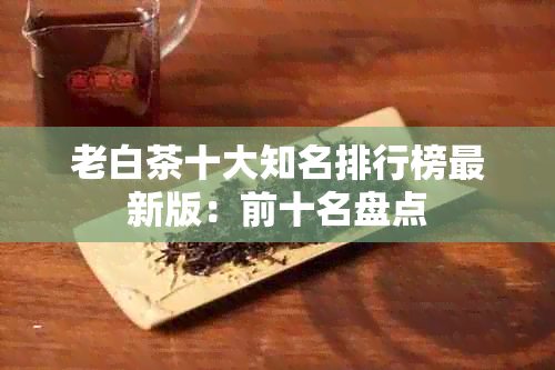 老白茶十大知名排行榜最新版：前十名盘点