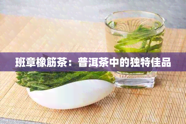 班章橡筋茶：普洱茶中的独特佳品