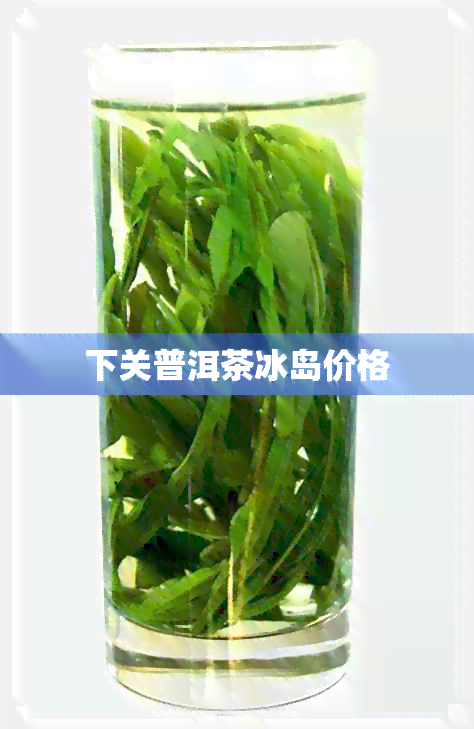 下关普洱茶冰岛价格