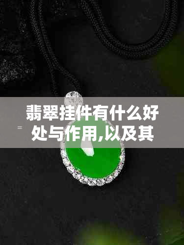 翡翠挂件有什么好处与作用,以及其潜在坏处