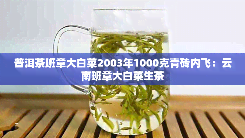 普洱茶班章大白菜2003年1000克青砖内飞：云南班章大白菜生茶