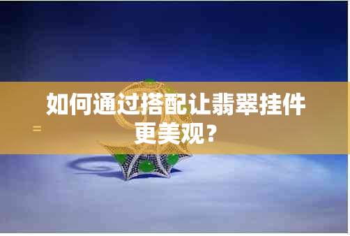 如何通过搭配让翡翠挂件更美观？