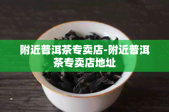 附近普洱茶专卖店-附近普洱茶专卖店地址