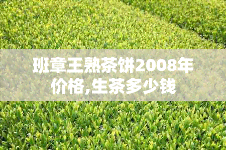 班章王熟茶饼2008年价格,生茶多少钱