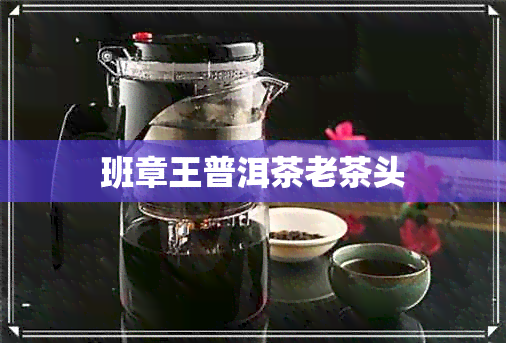 班章王普洱茶老茶头