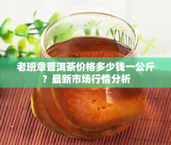 老班章普洱茶价格多少钱一公斤？最新市场行情分析