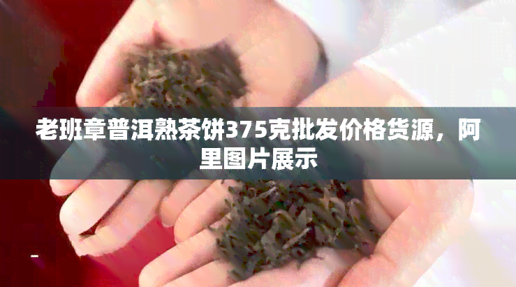 老班章普洱熟茶饼375克批发价格货源，阿里图片展示