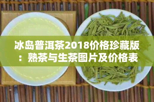 冰岛普洱茶2018价格珍藏版：熟茶与生茶图片及价格表对比