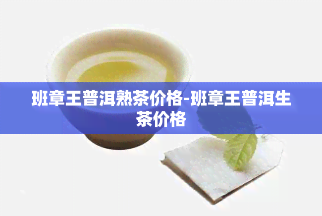 班章王普洱熟茶价格-班章王普洱生茶价格