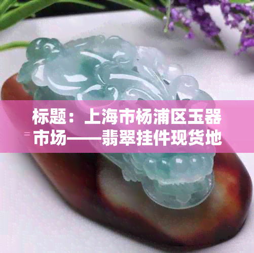 标题：上海市杨浦区玉器市场——翡翠挂件现货地址