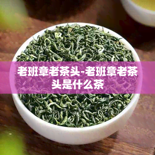 老班章老茶头-老班章老茶头是什么茶