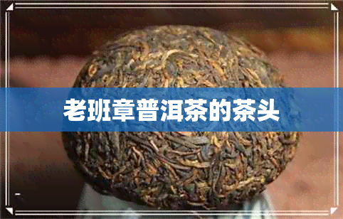 老班章普洱茶的茶头