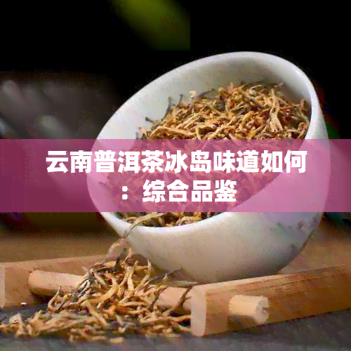 云南普洱茶冰岛味道如何：综合品鉴