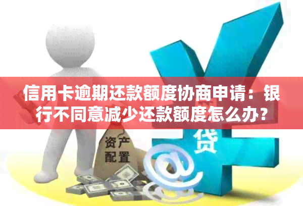 信用卡逾期还款额度协商申请：银行不同意减少还款额度怎么办？