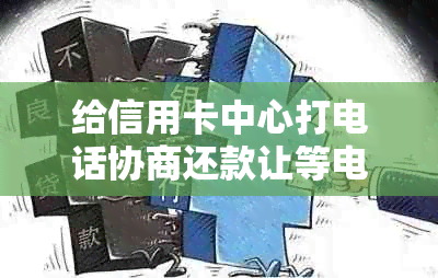 给信用卡中心打电话协商还款让等电话：主动联系银行信用卡中心进行还款协商