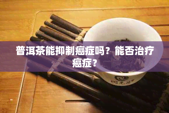 普洱茶能抑制癌症吗？能否治疗癌症？