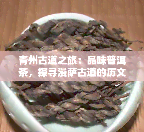 青州古道之旅：品味普洱茶，探寻漫萨古道的历文化