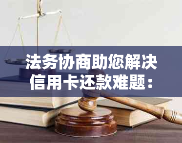 法务协商助您解决信用卡还款难题：逾期？靠谱？信用危机一网打尽！