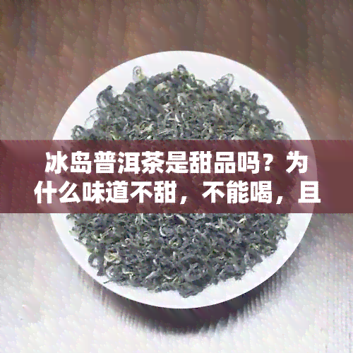 冰岛普洱茶是甜品吗？为什么味道不甜，不能喝，且价格昂贵？